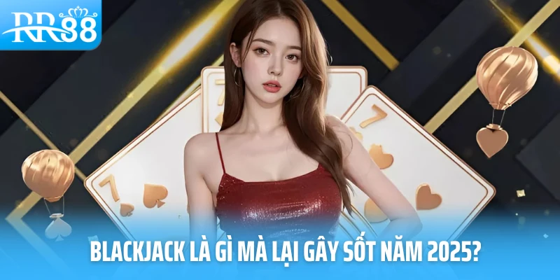 Blackjack là gì mà lại gây sốt năm 2025?